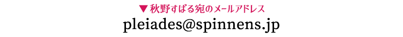  秋野すばる宛のアドレス pleiades@spinnens.jp